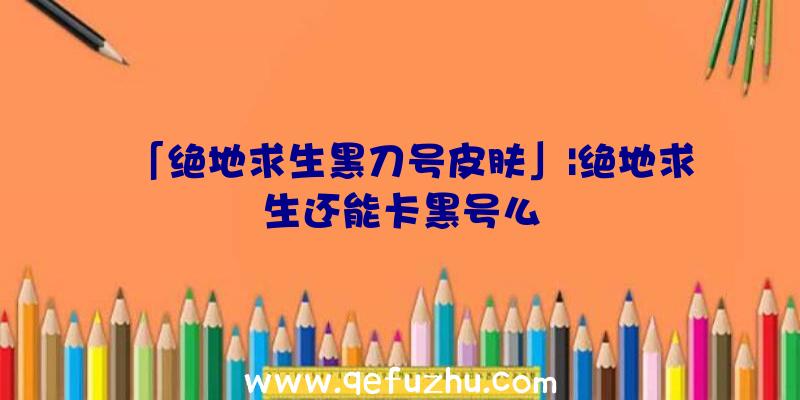 「绝地求生黑刀号皮肤」|绝地求生还能卡黑号么